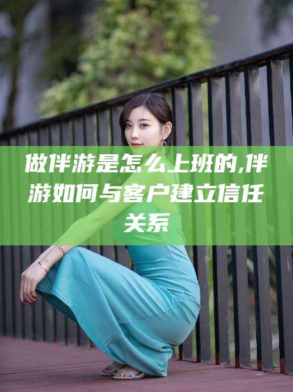 商洛做伴游是怎么上班的,伴游如何与客户建立信任关系