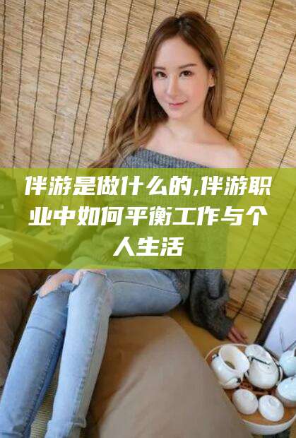 商洛伴游是做什么的,伴游职业中如何平衡工作与个人生活