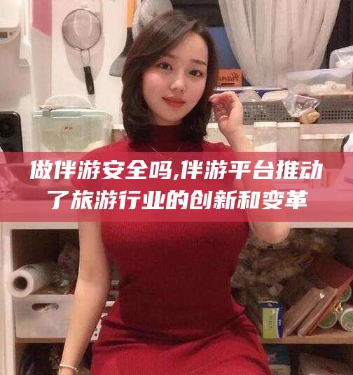 商洛做伴游安全吗,伴游平台推动了旅游行业的创新和变革