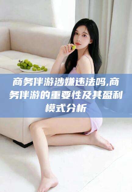 商洛商务伴游涉嫌违法吗,商务伴游的重要性及其盈利模式分析