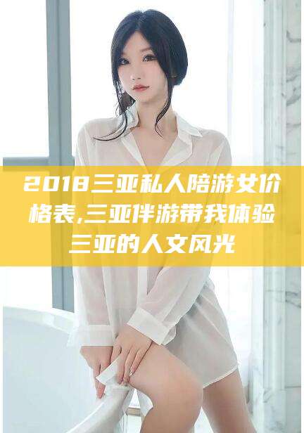 商洛2018三亚私人陪游女价格表,三亚伴游带我体验三亚的人文风光