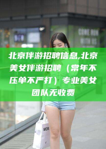 商洛北京伴游招聘信息,北京美女伴游招聘（常年不压单不严打）专业美女团队无收费