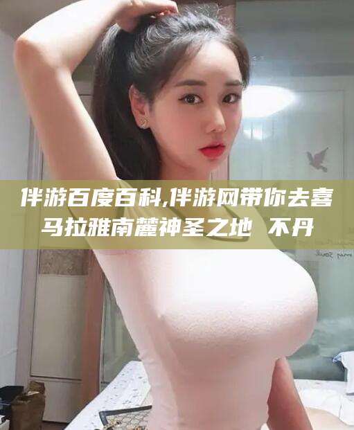 商洛伴游百度百科,伴游网带你去喜马拉雅南麓神圣之地 不丹