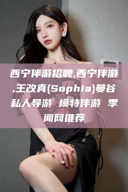 商洛西宁伴游招聘,西宁伴游,王改真(Sophia)曼谷私人导游 模特伴游 季闻网推荐