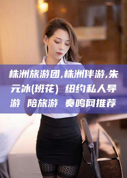 商洛株洲旅游团,株洲伴游,朱元冰(班花) 纽约私人导游 陪旅游 奏鸣网推荐