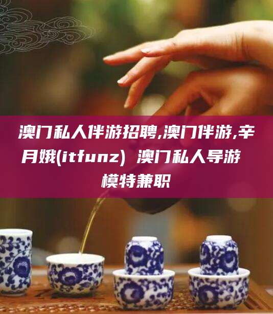 商洛澳门私人伴游招聘,澳门伴游,辛月娥(itfunz) 澳门私人导游 模特兼职