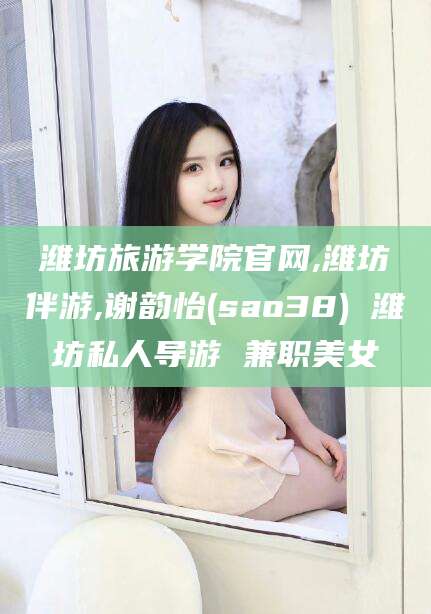 商洛潍坊旅游学院官网,潍坊伴游,谢韵怡(sao38) 潍坊私人导游 兼职美女