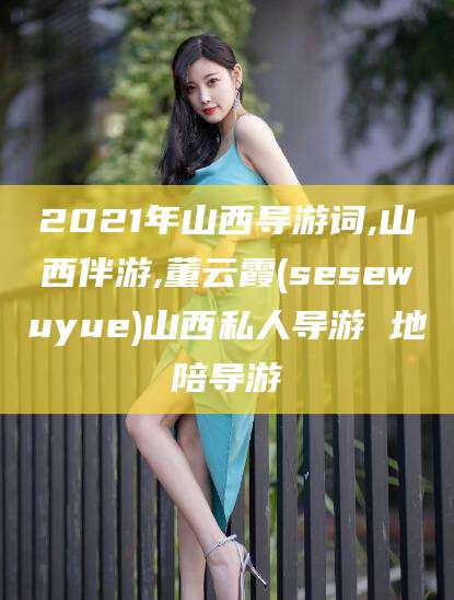 商洛2021年山西导游词,山西伴游,董云霞(sesewuyue)山西私人导游 地陪导游