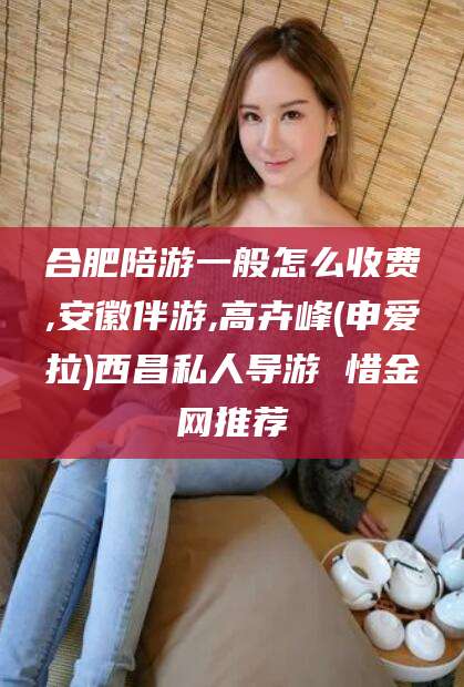 商洛合肥陪游一般怎么收费,安徽伴游,高卉峰(申爱拉)西昌私人导游 惜金网推荐