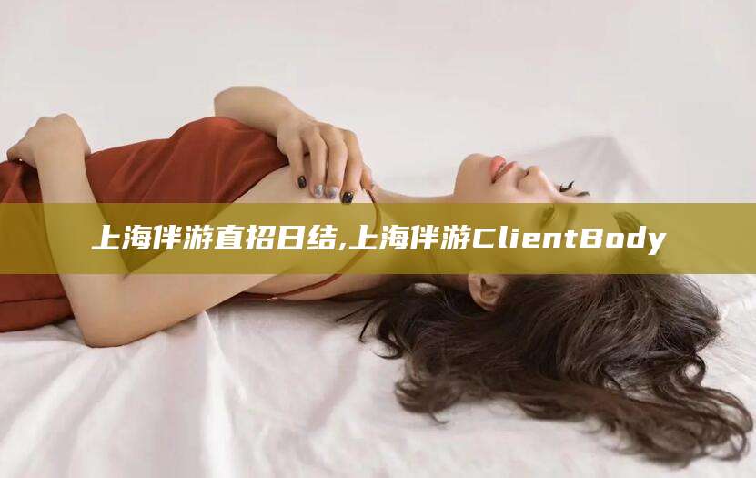 商洛上海伴游直招日结,上海伴游ClientBody
