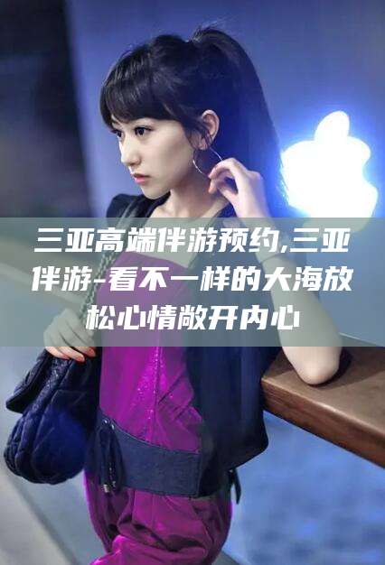 商洛三亚高端伴游预约,三亚伴游-看不一样的大海放松心情敞开内心