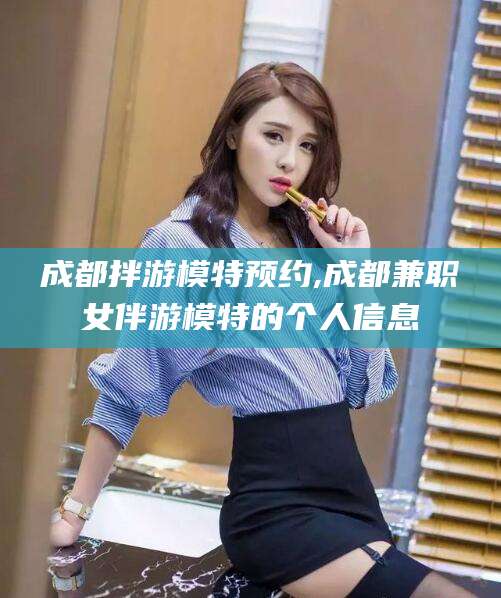 商洛成都拌游模特预约,成都兼职女伴游模特的个人信息
