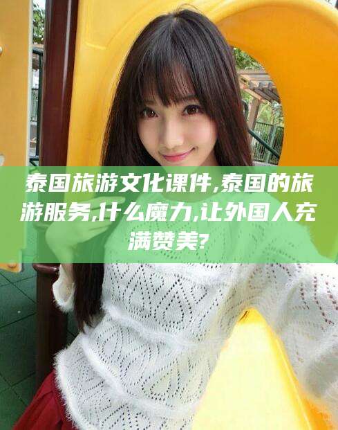 商洛泰国旅游文化课件,泰国的旅游服务,什么魔力,让外国人充满赞美?