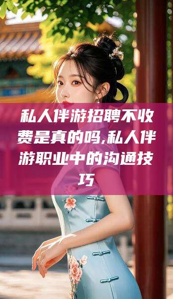 商洛私人伴游招聘不收费是真的吗,私人伴游职业中的沟通技巧