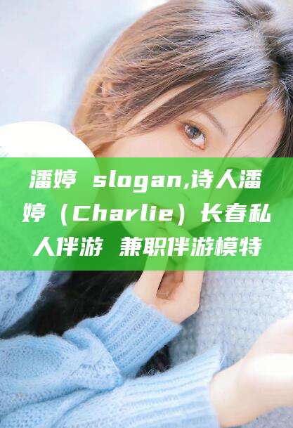 商洛潘婷 slogan,诗人潘婷（Charlie）长春私人伴游 兼职伴游模特