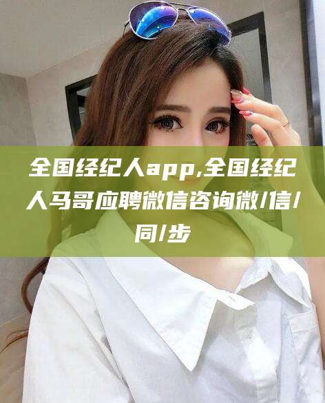 商洛全国经纪人app,全国经纪人马哥应聘微信咨询微/信/同/步