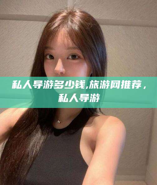 商洛私人导游多少钱,旅游网推荐，私人导游