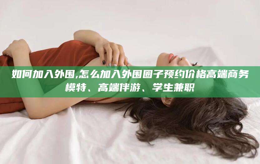 商洛如何加入外围,怎么加入外围圈子预约价格高端商务模特、高端伴游、学生兼职
