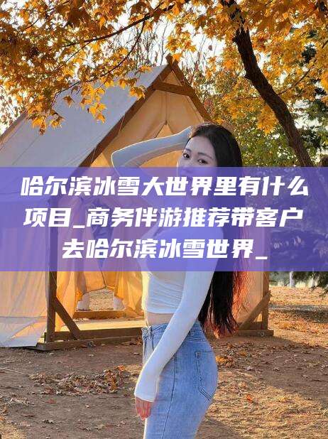 商洛哈尔滨冰雪大世界里有什么项目_商务伴游推荐带客户去哈尔滨冰雪世界_