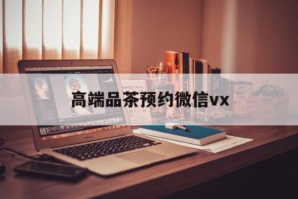 商洛关于高端品茶预约微信vx的信息