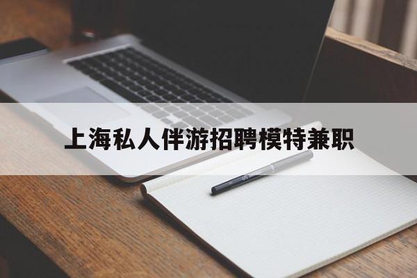 商洛关于上海私人伴游招聘模特兼职的信息